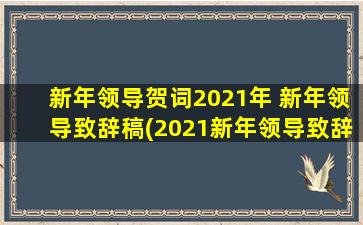 新年领导贺词2021年 新年领导致辞稿(2021新年领导致辞：共铸发展伟业，共享美好未来)